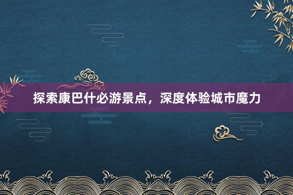 探索康巴什必游景点，深度体验城市魔力