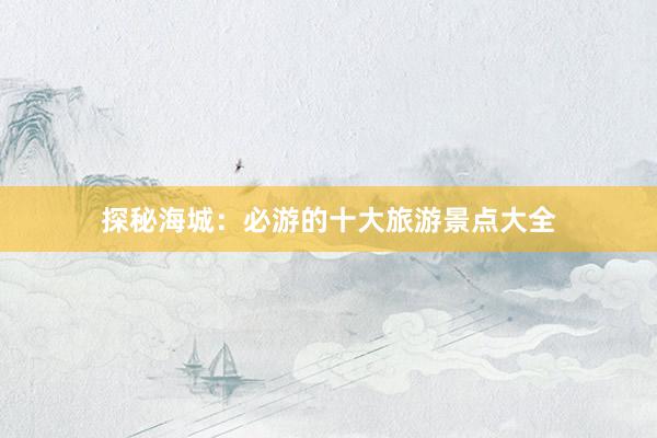 探秘海城：必游的十大旅游景点大全