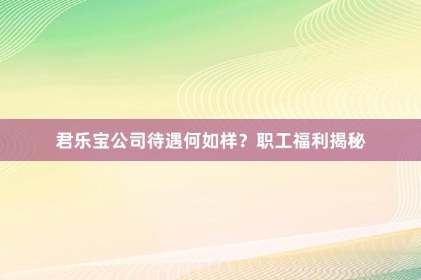 君乐宝公司待遇何如样？职工福利揭秘