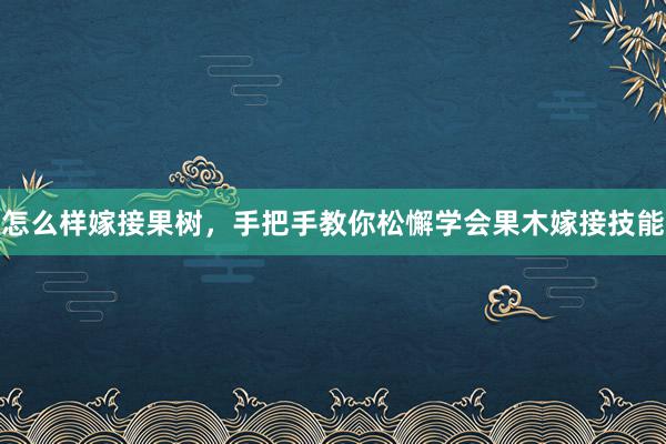 怎么样嫁接果树，手把手教你松懈学会果木嫁接技能
