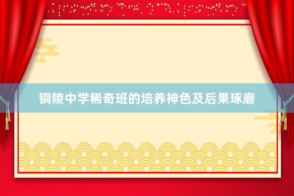铜陵中学稀奇班的培养神色及后果琢磨