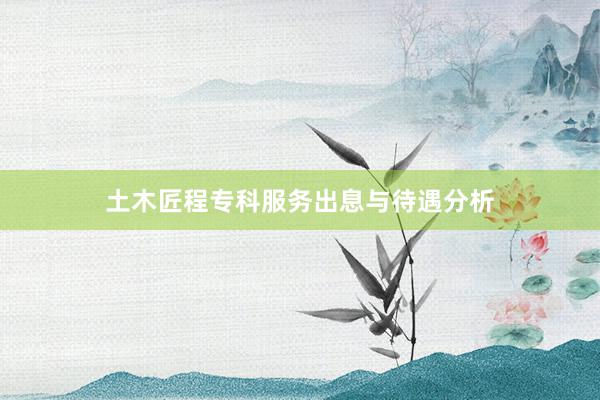 土木匠程专科服务出息与待遇分析