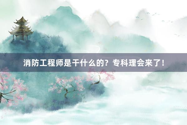 消防工程师是干什么的？专科理会来了！