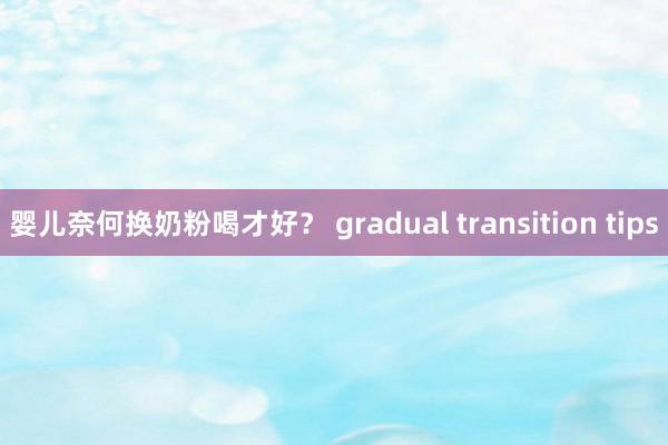 婴儿奈何换奶粉喝才好？ gradual transition tips