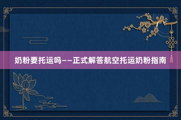 奶粉要托运吗——正式解答航空托运奶粉指南