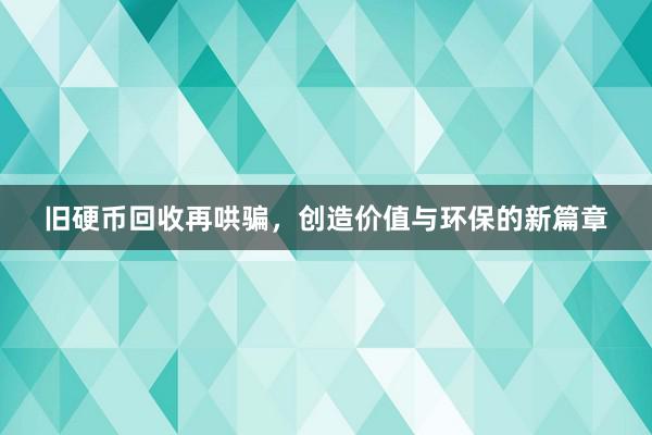 旧硬币回收再哄骗，创造价值与环保的新篇章